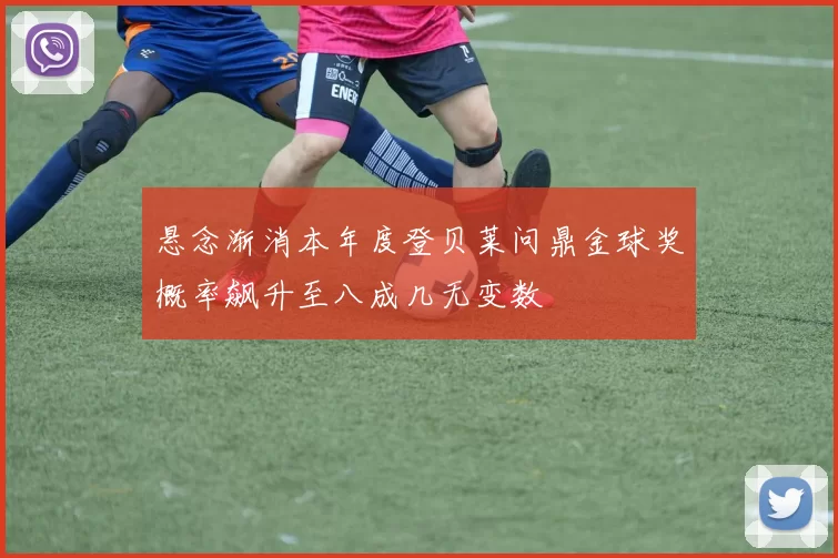 悬念渐消本年度登贝莱问鼎金球奖概率飙升至八成几无变数